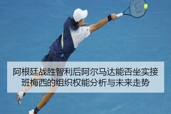 阿根廷战胜智利后阿尔马达能否坐实接班梅西的组织权能分析与未来走势