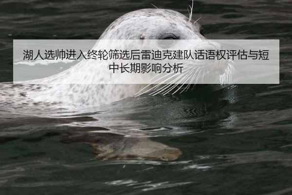 湖人选帅进入终轮筛选后雷迪克建队话语权评估与短中长期影响分析