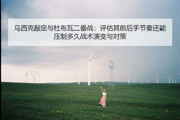 乌西克敲定与杜布瓦二番战：评估其前后手节奏还能压制多久战术演变与对策