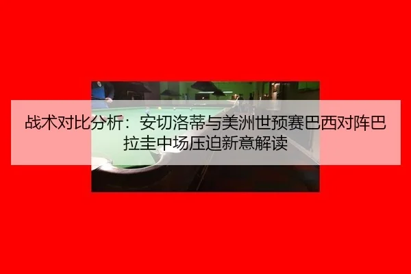 战术对比分析：安切洛蒂与美洲世预赛巴西对阵巴拉圭中场压迫新意解读
