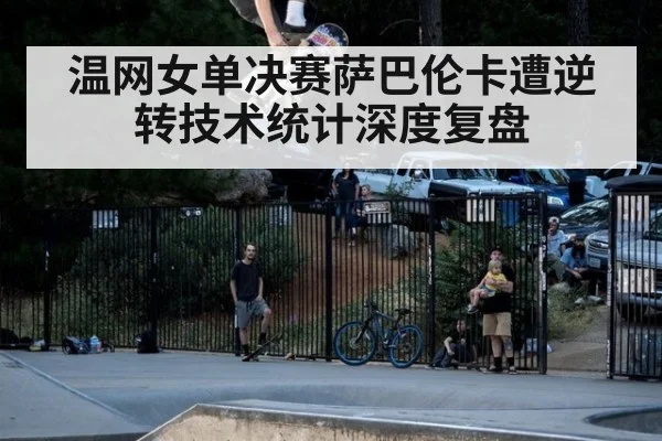 温网女单决赛萨巴伦卡遭逆转技术统计深度复盘