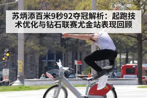 苏炳添百米9秒92夺冠解析：起跑技术优化与钻石联赛尤金站表现回顾
