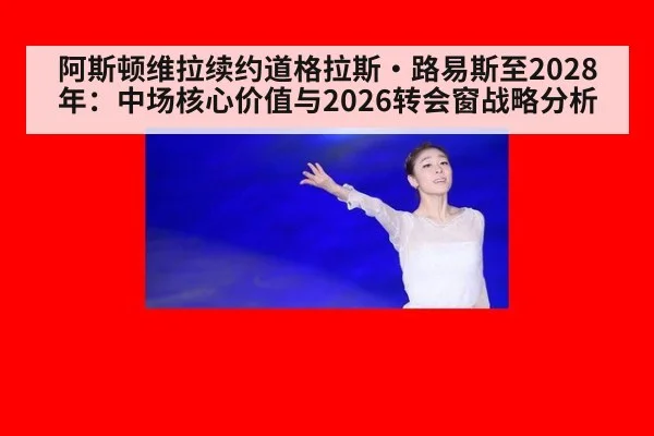 阿斯顿维拉续约道格拉斯·路易斯至2028年：中场核心价值与2026转会窗战略分析