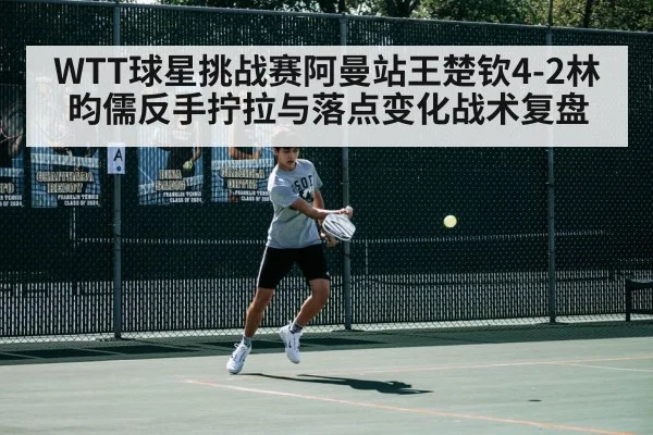 WTT球星挑战赛阿曼站王楚钦4-2林昀儒反手拧拉与落点变化战术复盘