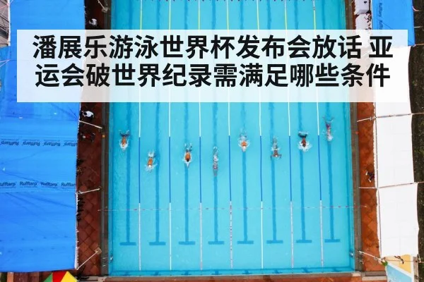 潘展乐游泳世界杯发布会放话 亚运会破世界纪录需满足哪些条件